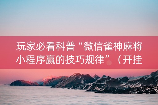 玩家必看科普“微信雀神麻将小程序赢的技巧规律”（开挂辅助插件)