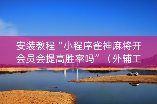 安装教程“小程序雀神麻将开会员会提高胜率吗”（外辅工具)