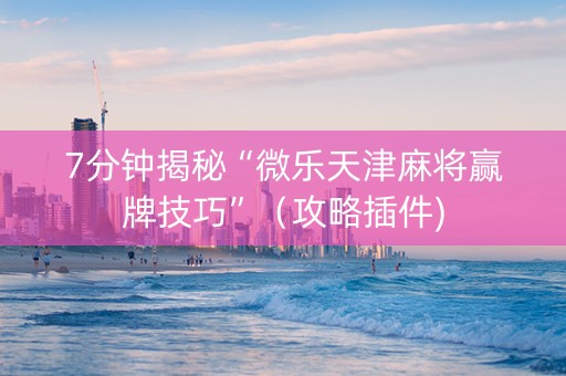 7分钟揭秘“微乐天津麻将赢牌技巧”（攻略插件)
