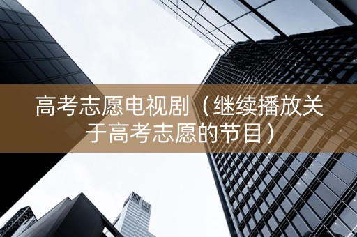 高考志愿电视剧（继续播放关于高考志愿的节目）