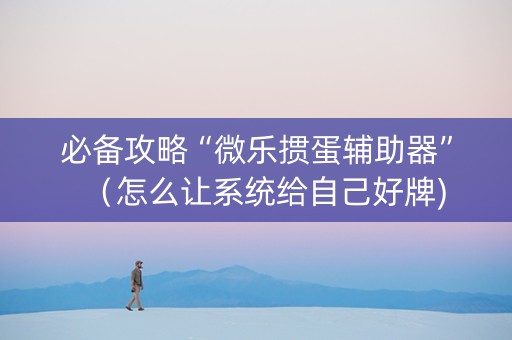 必备攻略“微乐掼蛋辅助器”（怎么让系统给自己好牌)