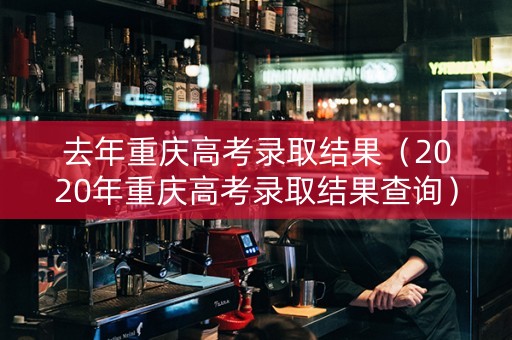 去年重庆高考录取结果（2020年重庆高考录取结果查询）