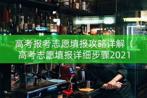 高考报考志愿填报攻略详解（高考志愿填报详细步骤2021）