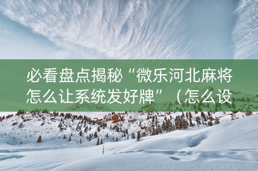 必看盘点揭秘“微乐河北麻将怎么让系统发好牌”（怎么设置能有好牌)