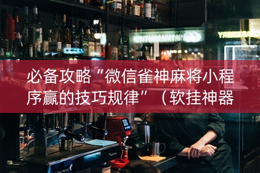 必备攻略“微信雀神麻将小程序赢的技巧规律”（软挂神器)