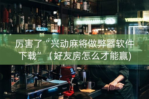 厉害了“兴动麻将做弊器软件下载”（好友房怎么才能赢)