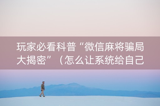 玩家必看科普“微信麻将骗局大揭密”（怎么让系统给自己好牌)