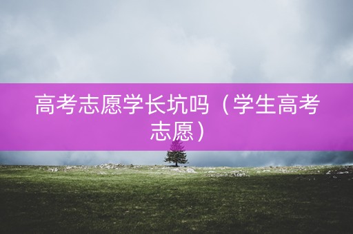 高考志愿学长坑吗（学生高考志愿）