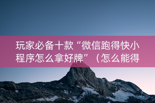 玩家必备十款“微信跑得快小程序怎么拿好牌”（怎么能得到好牌)