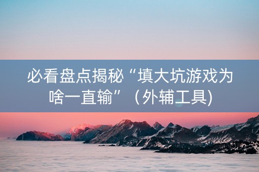 必看盘点揭秘“填大坑游戏为啥一直输”（外辅工具)