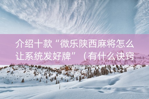 介绍十款“微乐陕西麻将怎么让系统发好牌”（有什么诀窍)