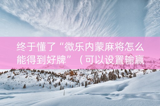 终于懂了“微乐内蒙麻将怎么能得到好牌”（可以设置输赢吗)
