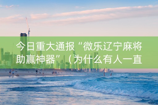 今日重大通报“微乐辽宁麻将助赢神器”（为什么有人一直赢)