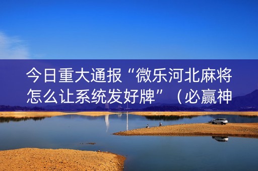 今日重大通报“微乐河北麻将怎么让系统发好牌”（必赢神器免费安装)