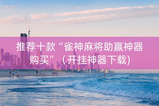 推荐十款“雀神麻将助赢神器购买”（开挂神器下载)