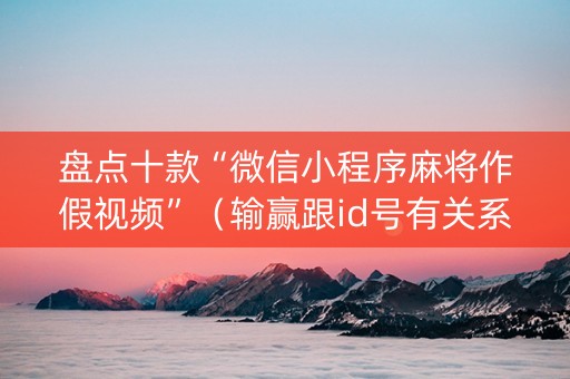 盘点十款“微信小程序麻将作假视频”（输赢跟id号有关系吗)