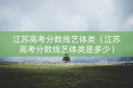 江苏高考分数线艺体类（江苏高考分数线艺体类是多少）