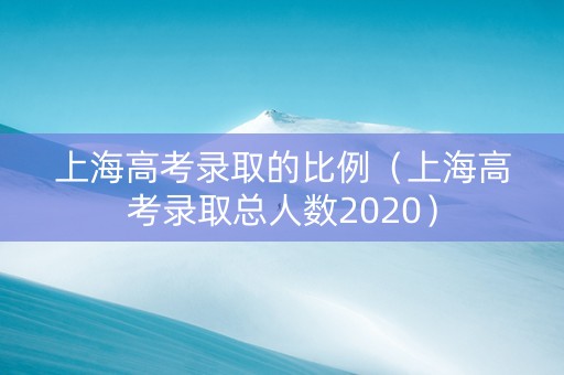 上海高考录取的比例（上海高考录取总人数2020）