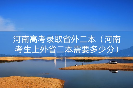 河南高考录取省外二本（河南考生上外省二本需要多少分）
