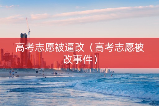 高考志愿被逼改（高考志愿被改事件）