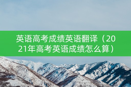英语高考成绩英语翻译（2021年高考英语成绩怎么算）