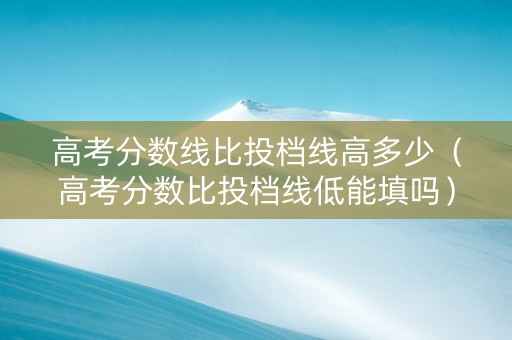 高考分数线比投档线高多少（高考分数比投档线低能填吗）