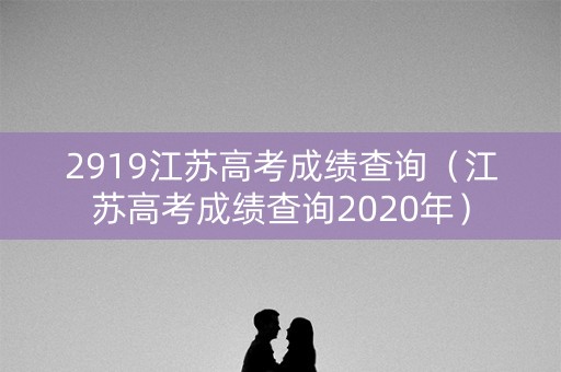 2919江苏高考成绩查询（江苏高考成绩查询2020年）