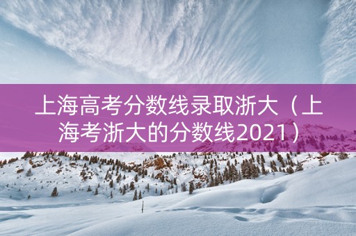 上海高考分数线录取浙大（上海考浙大的分数线2021）