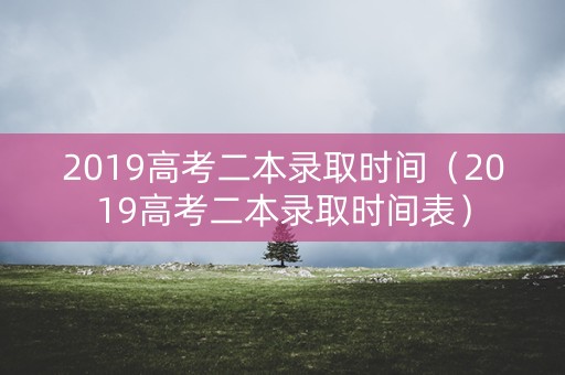 2019高考二本录取时间（2019高考二本录取时间表）