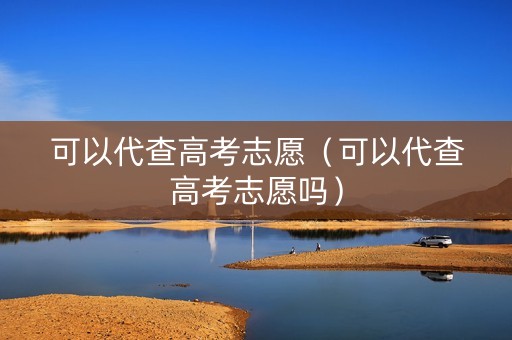 可以代查高考志愿（可以代查高考志愿吗）