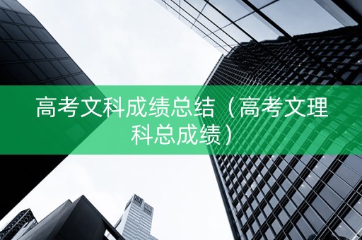 高考文科成绩总结（高考文理科总成绩）