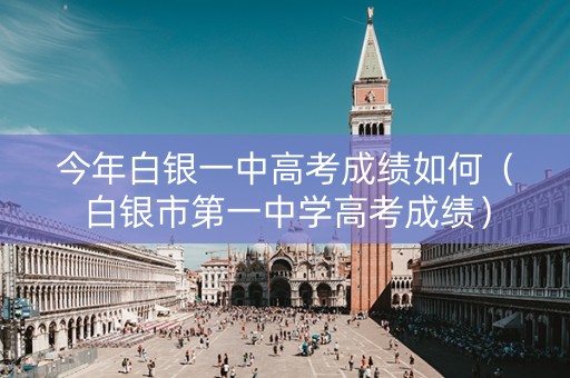 今年白银一中高考成绩如何（白银市第一中学高考成绩）