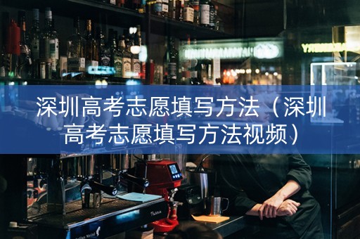 深圳高考志愿填写方法（深圳高考志愿填写方法视频）
