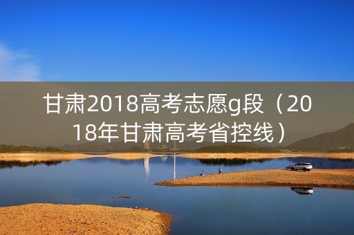 甘肃2018高考志愿g段（2018年甘肃高考省控线）