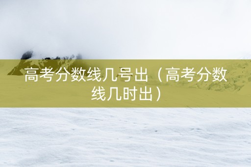 高考分数线几号出（高考分数线几时出）