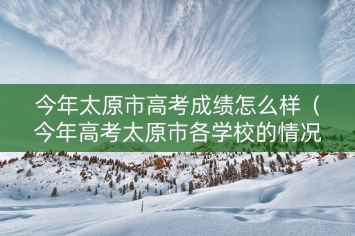 今年太原市高考成绩怎么样（今年高考太原市各学校的情况）
