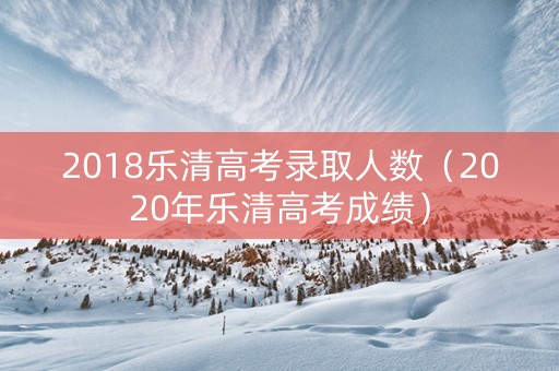 2018乐清高考录取人数（2020年乐清高考成绩）