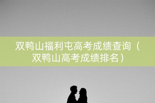双鸭山福利屯高考成绩查询（双鸭山高考成绩排名）