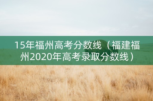 15年福州高考分数线（福建福州2020年高考录取分数线）