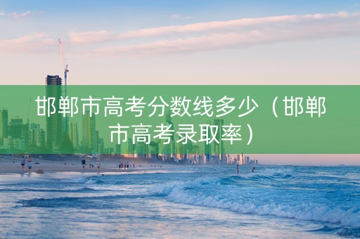 邯郸市高考分数线多少（邯郸市高考录取率）