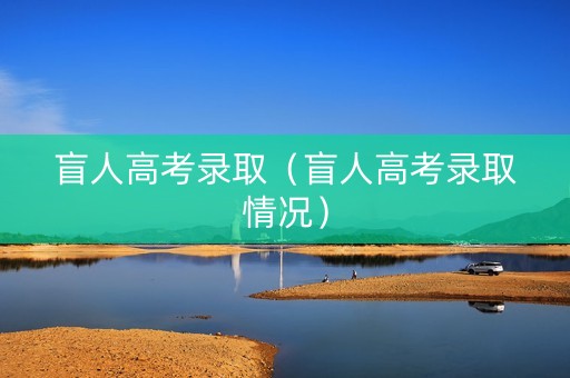 盲人高考录取（盲人高考录取情况）