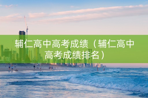 辅仁高中高考成绩（辅仁高中高考成绩排名）