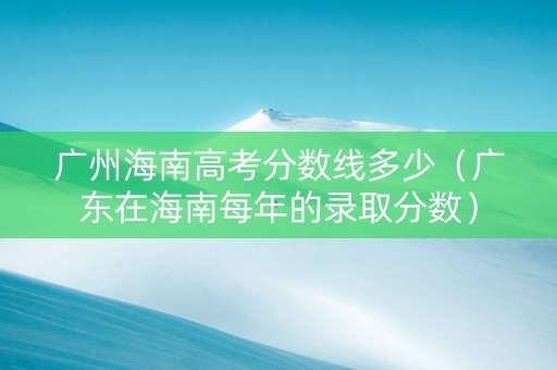 广州海南高考分数线多少（广东在海南每年的录取分数）