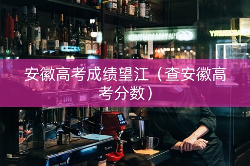 安徽高考成绩望江（查安徽高考分数）