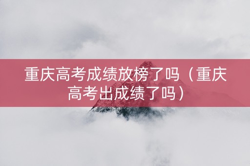 重庆高考成绩放榜了吗（重庆高考出成绩了吗）