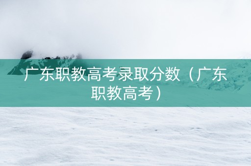 广东职教高考录取分数（广东职教高考）