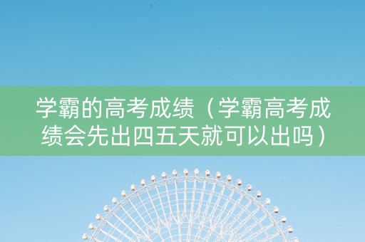 学霸的高考成绩（学霸高考成绩会先出四五天就可以出吗）