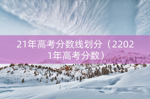 21年高考分数线划分（22021年高考分数）