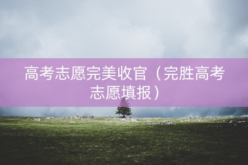 高考志愿完美收官（完胜高考志愿填报）