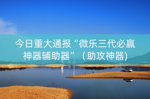 今日重大通报“微乐三代必赢神器辅助器”（助攻神器)